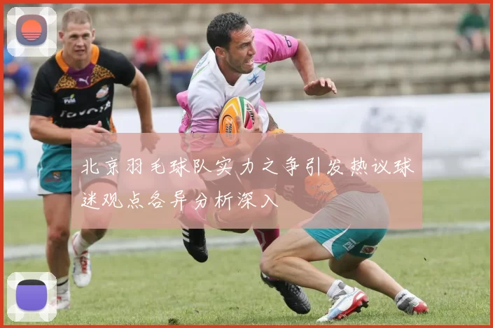北京羽毛球队实力之争引发热议球迷观点各异分析深入
