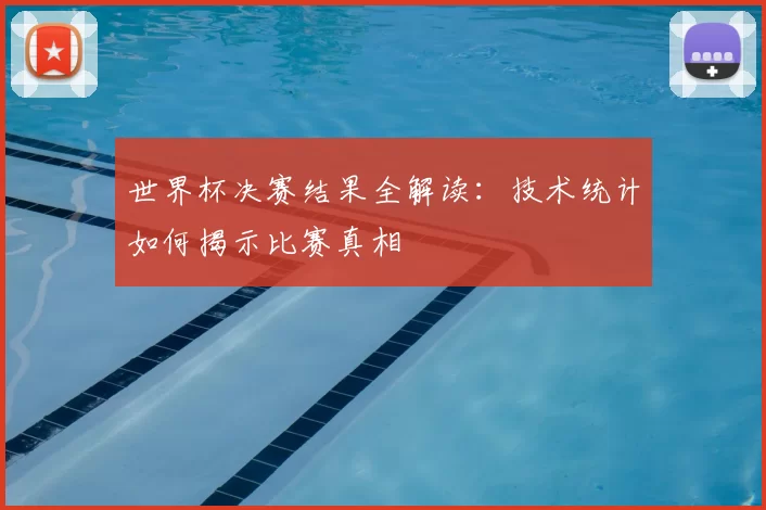 世界杯决赛结果全解读：技术统计如何揭示比赛真相