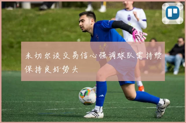 米切尔谈交易信心强调球队需持续保持良好势头