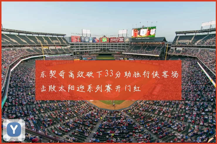 东契奇高效砍下33分助独行侠客场击败太阳迎系列赛开门红