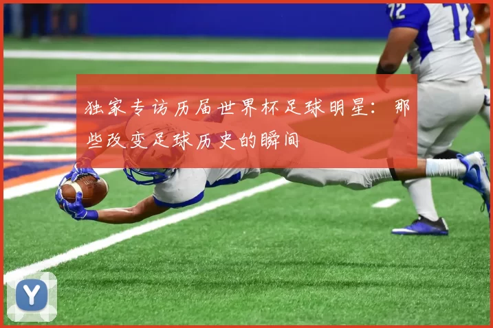独家专访历届世界杯足球明星：那些改变足球历史的瞬间