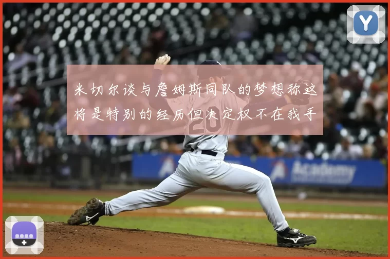 米切尔谈与詹姆斯同队的梦想称这将是特别的经历但决定权不在我手中