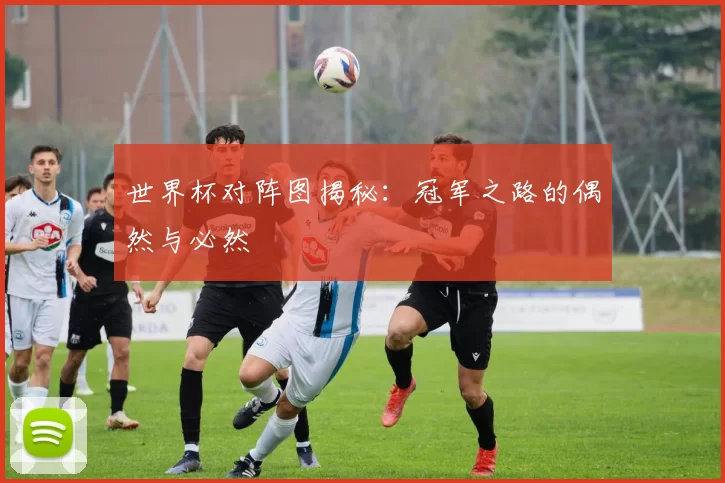 世界杯对阵图揭秘:冠军之路的偶然与必然