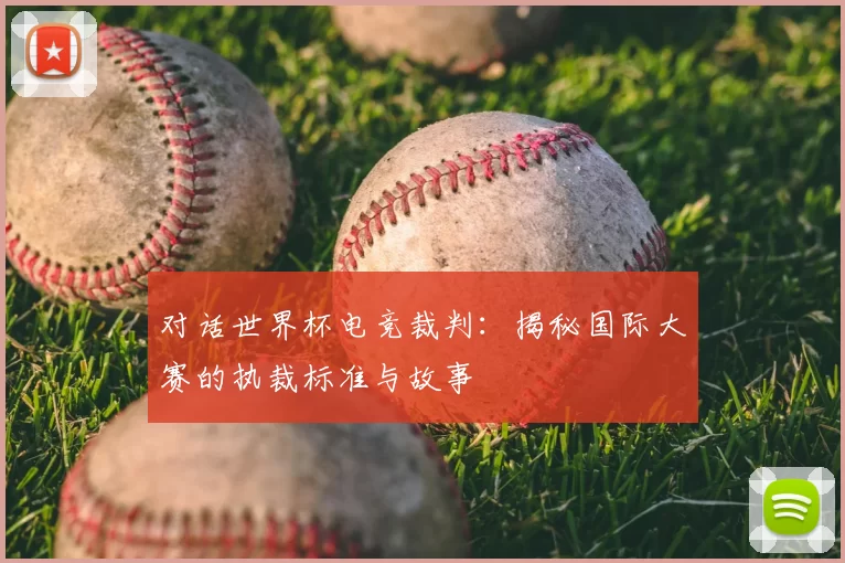 对话世界杯电竞裁判:揭秘国际大赛的执裁标准与故事