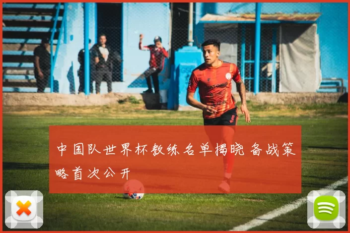 中国队世界杯教练名单揭晓 备战策略首次公开