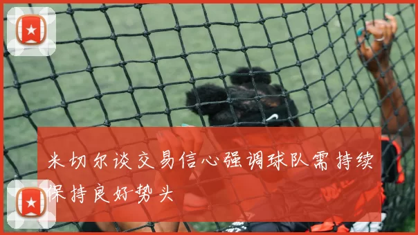 米切尔谈交易信心强调球队需持续保持良好势头