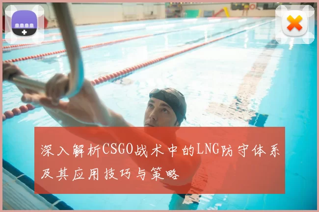 深入解析CSGO战术中的LNG防守体系及其应用技巧与策略