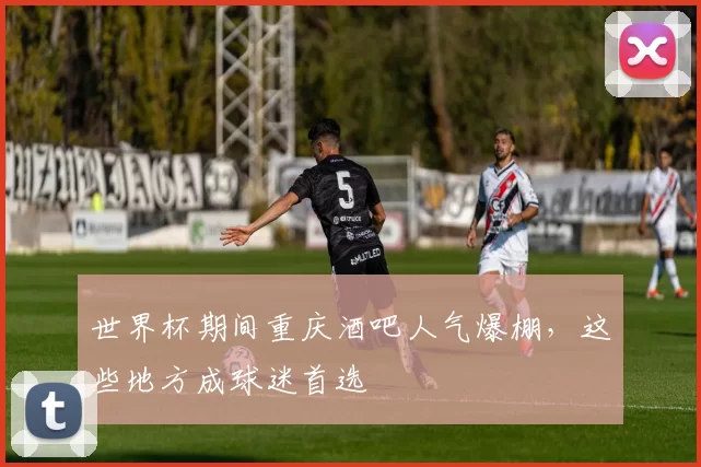 世界杯期间重庆酒吧人气爆棚,这些地方成球迷首选