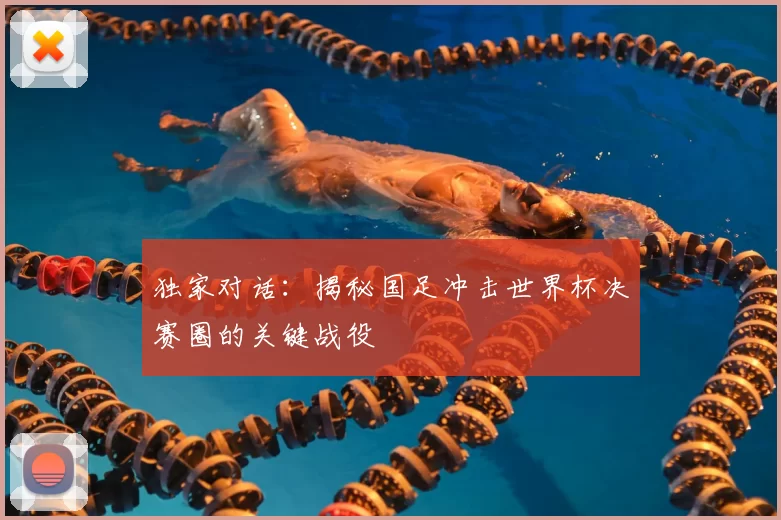 独家对话：揭秘国足冲击世界杯决赛圈的关键战役