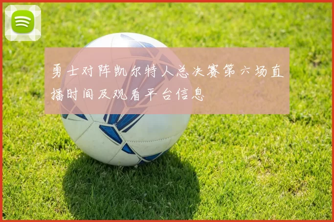 勇士对阵凯尔特人总决赛第六场直播时间及观看平台信息