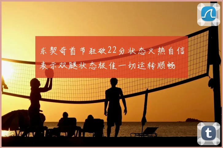东契奇首节狂砍22分状态火热自信表示双腿状态极佳一切运转顺畅
