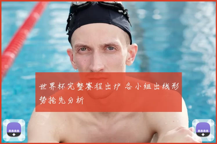 世界杯完整赛程出炉 各小组出线形势抢先分析