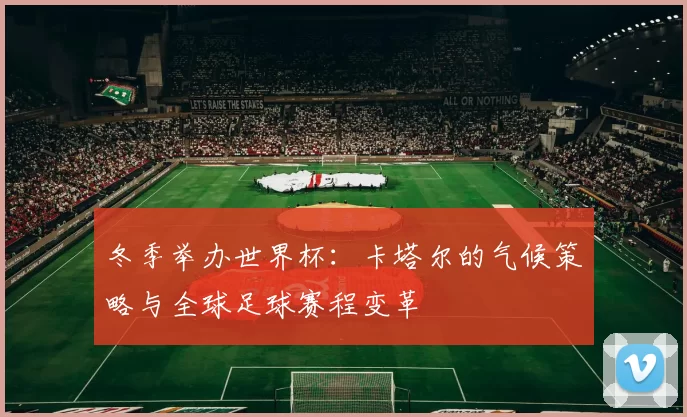冬季举办世界杯：卡塔尔的气候策略与全球足球赛程变革