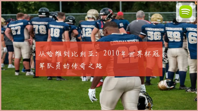 从哈维到比利亚：2010年世界杯冠军队员的传奇之路
