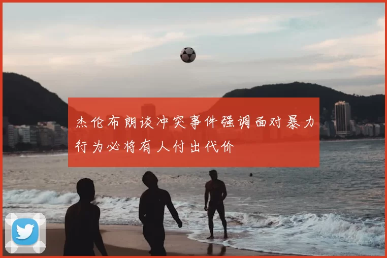 杰伦布朗谈冲突事件强调面对暴力行为必将有人付出代价