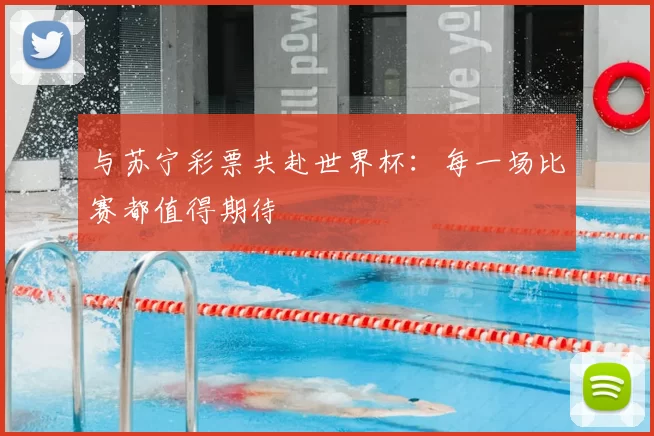 与苏宁彩票共赴世界杯：每一场比赛都值得期待