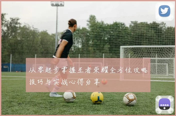 从零起步掌握王者荣耀全方位攻略技巧与实战心得分享