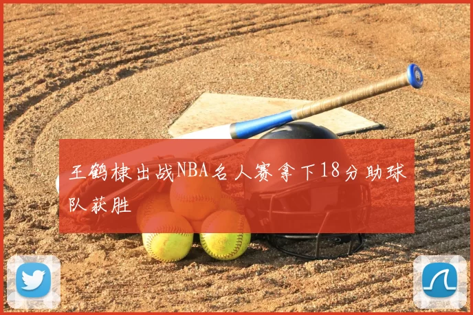王鹤棣出战NBA名人赛拿下18分助球队获胜