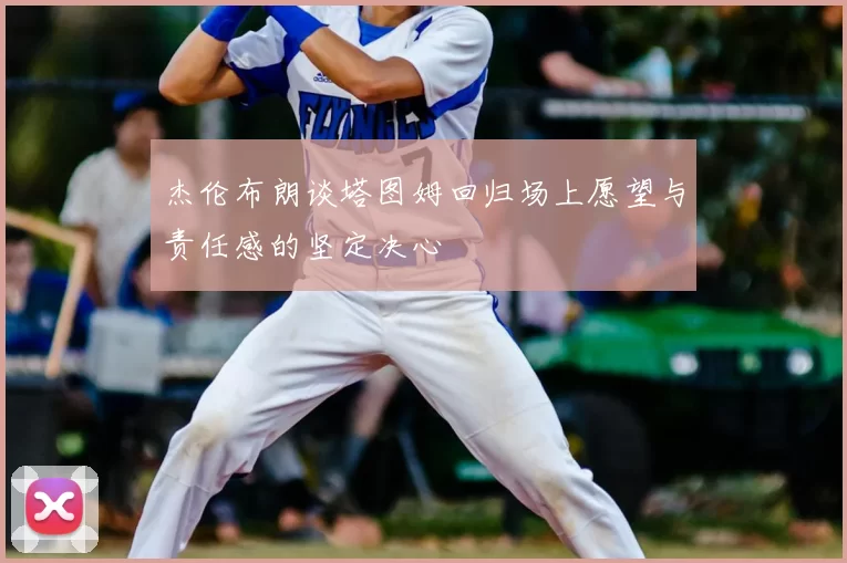 杰伦布朗谈塔图姆回归场上愿望与责任感的坚定决心
