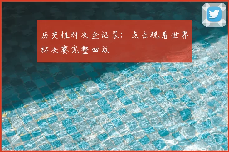 历史性对决全记录：点击观看世界杯决赛完整回放