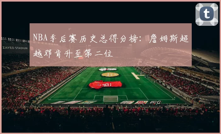 NBA季后赛历史总得分榜：詹姆斯超越邓肯升至第二位