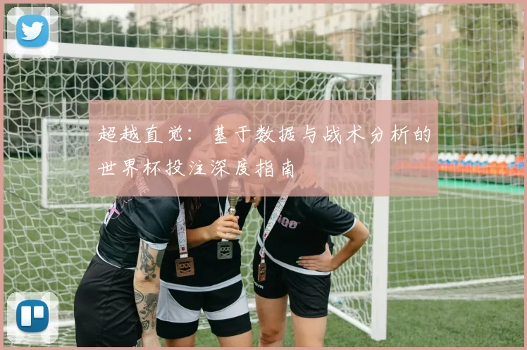 超越直觉:基于数据与战术分析的世界杯投注深度指南
