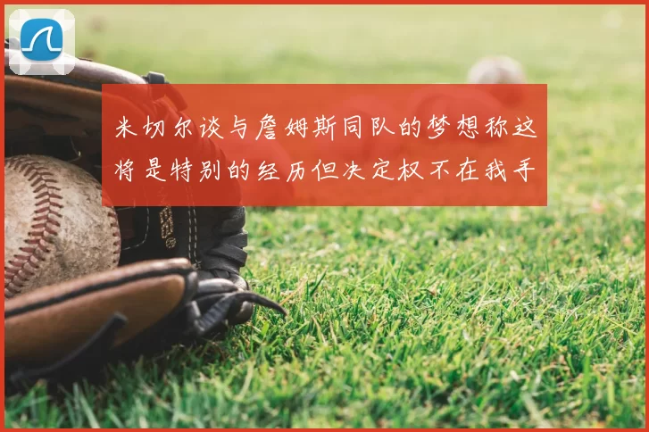 米切尔谈与詹姆斯同队的梦想称这将是特别的经历但决定权不在我手中