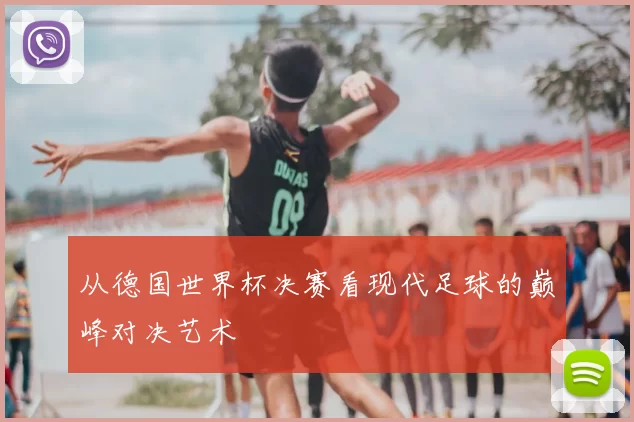 从德国世界杯决赛看现代足球的巅峰对决艺术