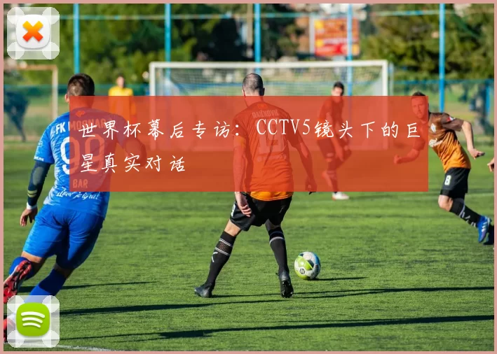 世界杯幕后专访:CCTV5镜头下的巨星真实对话