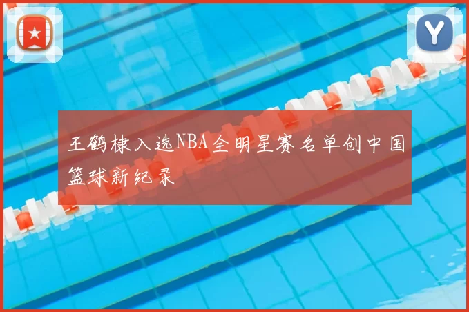 王鹤棣入选NBA全明星赛名单创中国篮球新纪录