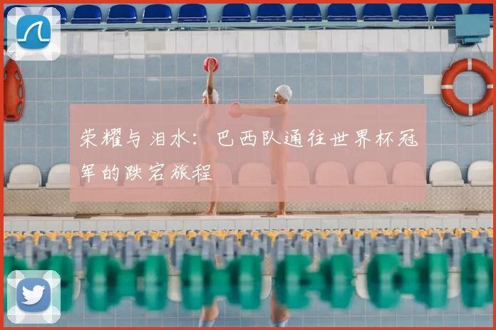 荣耀与泪水：巴西队通往世界杯冠军的跌宕旅程