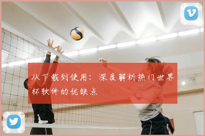 从下载到使用:深度解析热门世界杯软件的优缺点