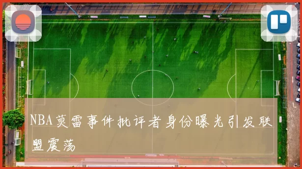 NBA莫雷事件批评者身份曝光引发联盟震荡