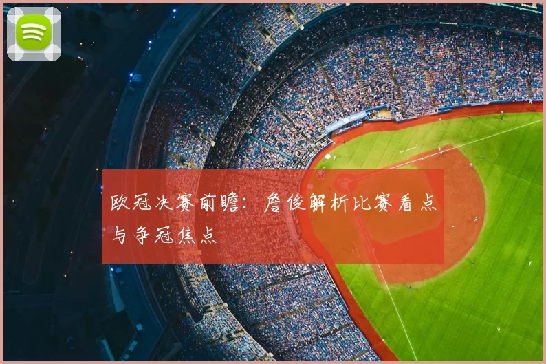欧冠决赛前瞻：詹俊解析比赛看点与争冠焦点