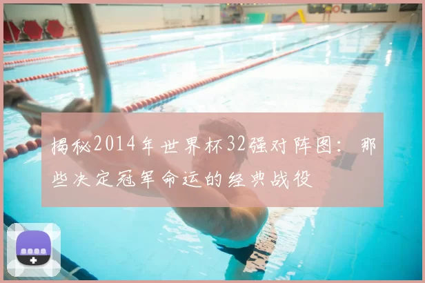 揭秘2014年世界杯32强对阵图：那些决定冠军命运的经典战役