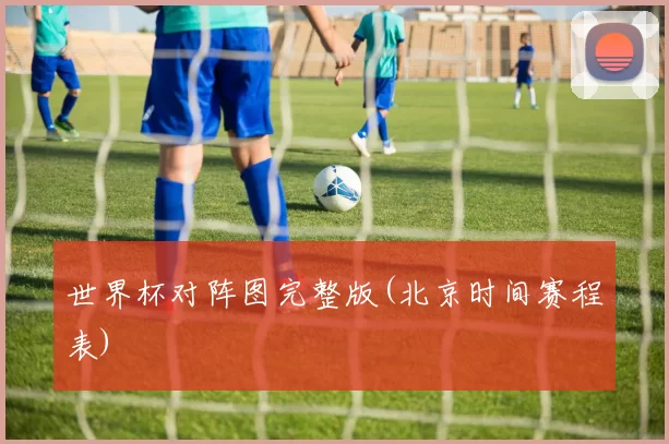 世界杯对阵图完整版(北京时间赛程表)