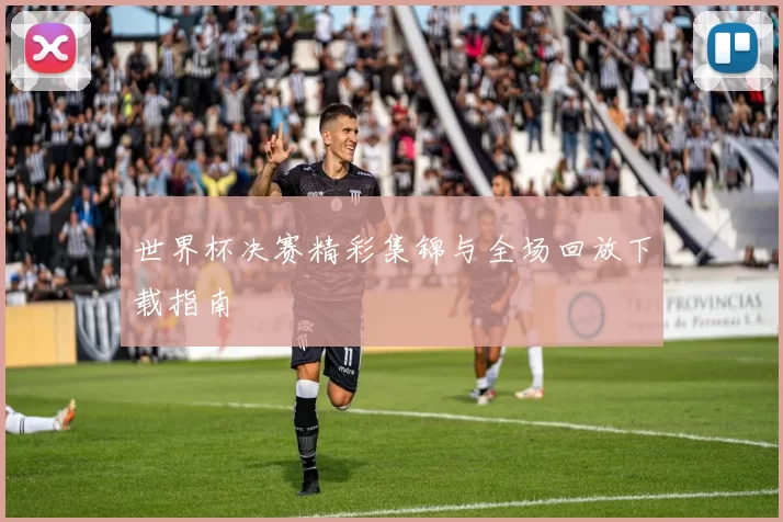 世界杯决赛精彩集锦与全场回放下载指南