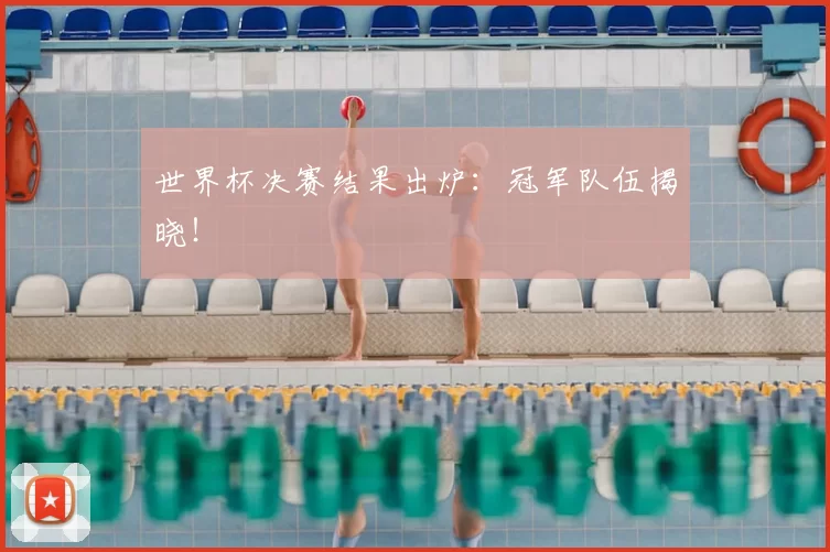世界杯决赛结果出炉：冠军队伍揭晓！