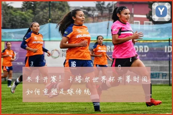 冬季开赛!卡塔尔世界杯开幕时间如何重塑足球传统