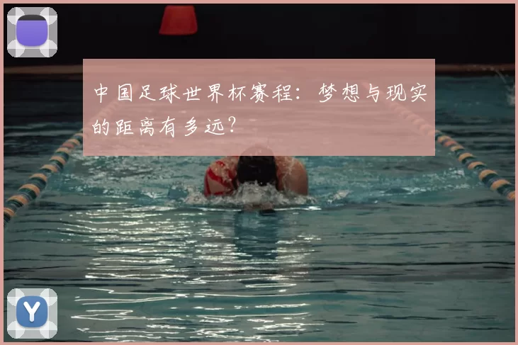 中国足球世界杯赛程：梦想与现实的距离有多远？