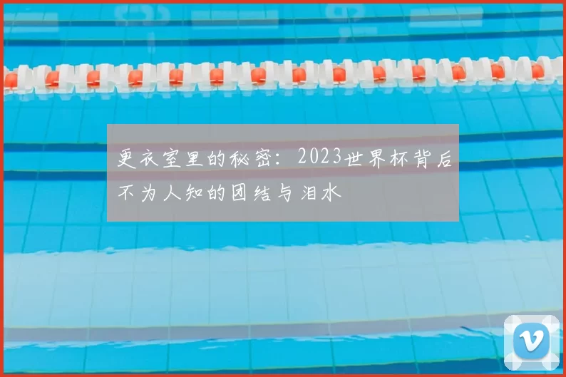 更衣室里的秘密:2023世界杯背后不为人知的团结与泪水