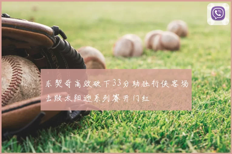 东契奇高效砍下33分助独行侠客场击败太阳迎系列赛开门红