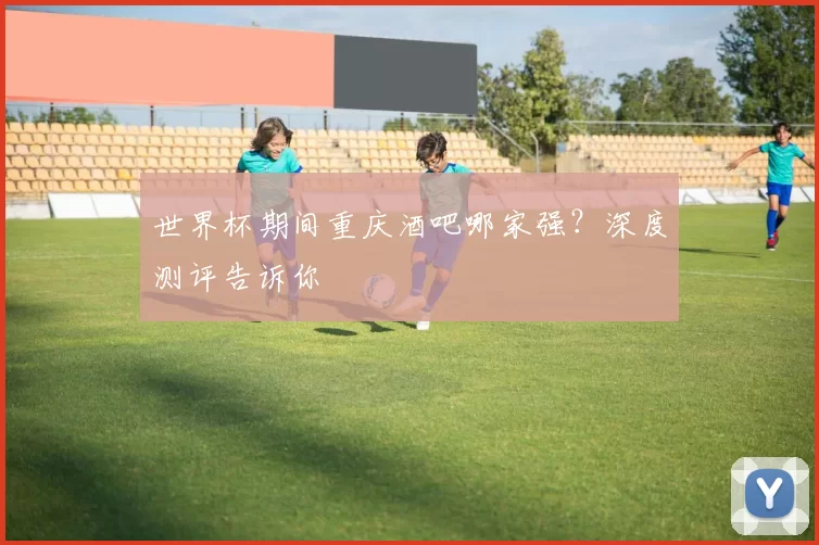 世界杯期间重庆酒吧哪家强？深度测评告诉你