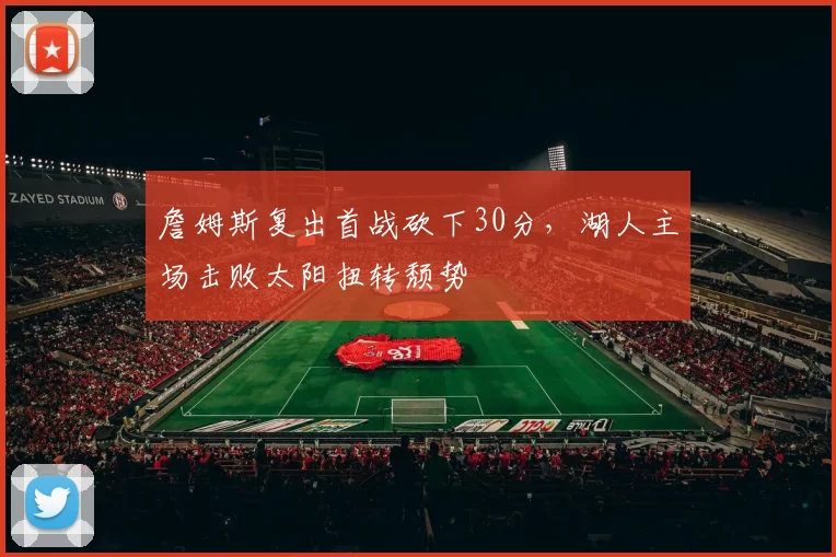詹姆斯复出首战砍下30分,湖人主场击败太阳扭转颓势