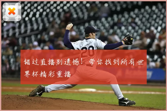 错过直播别遗憾！带你找到所有世界杯精彩重播