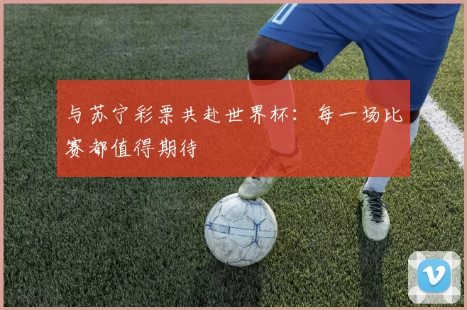 与苏宁彩票共赴世界杯：每一场比赛都值得期待