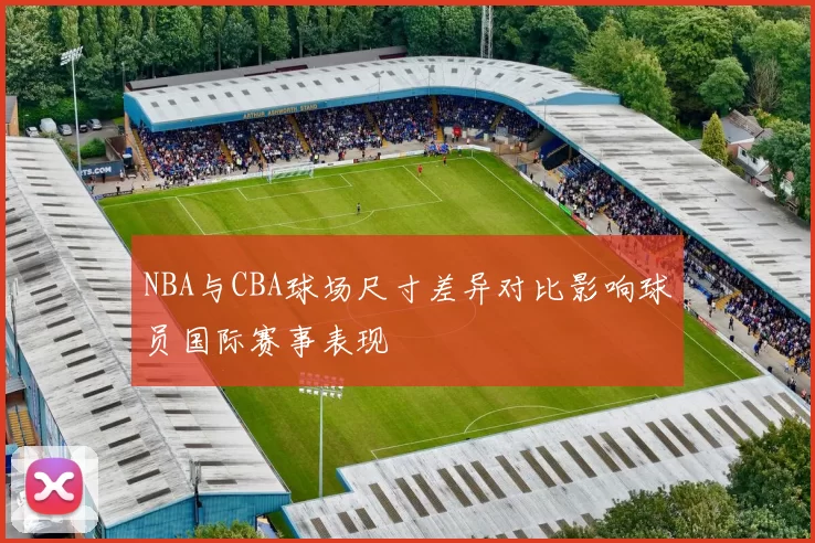 NBA与CBA球场尺寸差异对比影响球员国际赛事表现