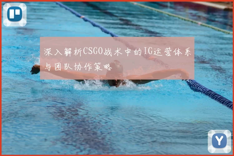 深入解析CSGO战术中的IG运营体系与团队协作策略