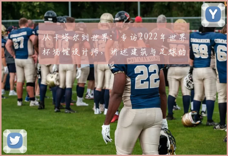 从卡塔尔到世界：专访2022年世界杯场馆设计师，讲述建筑与足球的融合