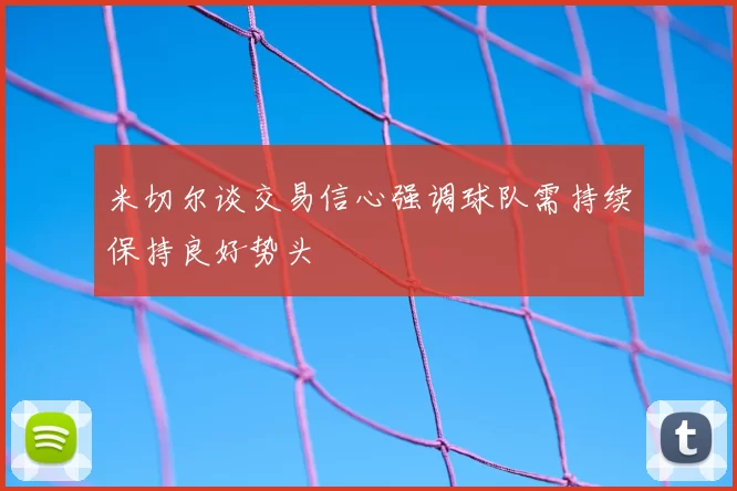 米切尔谈交易信心强调球队需持续保持良好势头